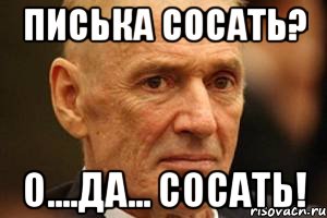 Писька сосать? О....да... Сосать!