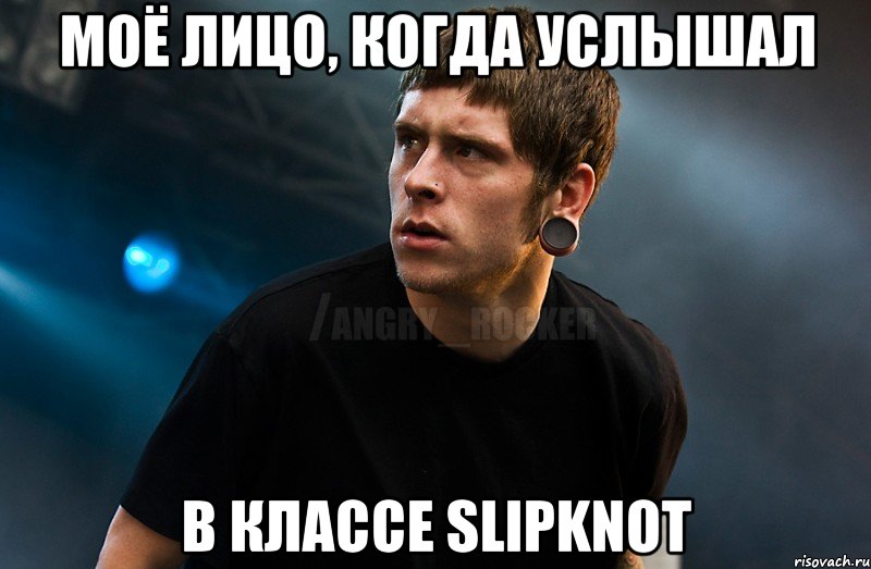 Моё лицо, когда услышал в классе Slipknot