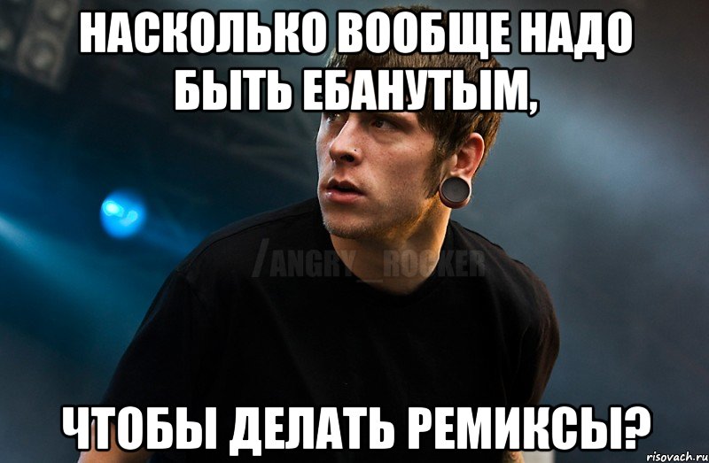 Насколько вообще надо быть ебанутым, чтобы делать ремиксы?, Мем Агрессивный Рокер Мое лицо когда