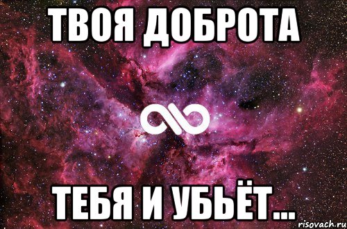 Твой добрый. Твоя доброта. Твоя доброта тебя погубит. Ты слишком добр тяжело тебе. Ты слишком добрая.