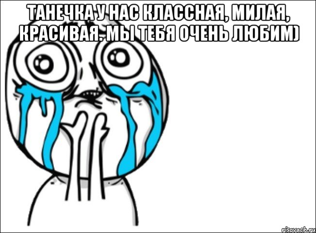 Танечка у нас классная, милая, красивая. Мы тебя очень любим) , Мем Это самый