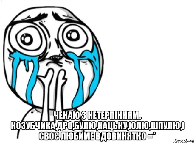  чекаю з нетерпінням. Козубчика,Дро,Булю,Нацьку,Юлю,Шпулю,і своє любиме Вдовинятко =*, Мем Это самый