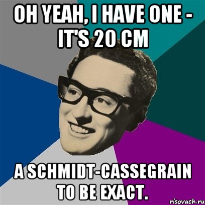 Oh yeah, I have one - it's 20 cm a Schmidt-Cassegrain to be exact., Мем Бадди Холли