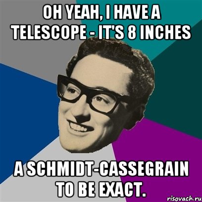 Oh yeah, I have a telescope - it's 8 inches a Schmidt-Cassegrain to be exact.