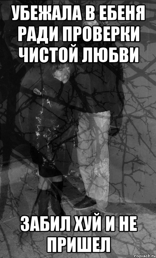 убежала в ебеня ради проверки чистой любви забил хуй и не пришел