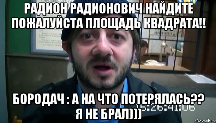 Радион Радионович найдите пожалуйста площадь квадрата!! Бородач : А на что потерялась?? Я не брал))), Мем Бородач