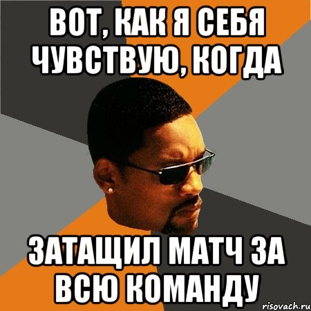 Вот, как я себя чувствую, когда затащил матч за всю команду, Мем Будь плохим парнем