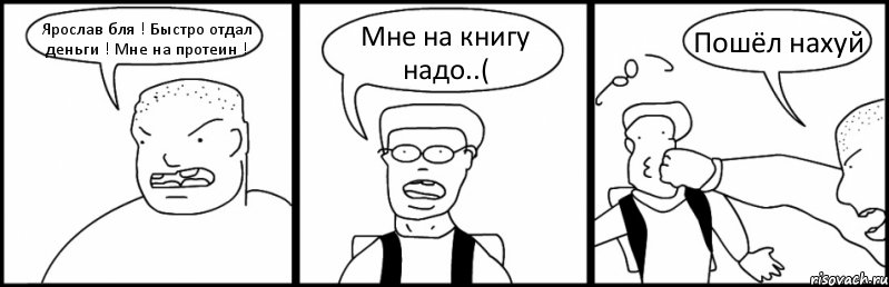 Ярослав бля ! Быстро отдал деньги ! Мне на протеин ! Мне на книгу надо..( Пошёл нахуй, Комикс Быдло и школьник