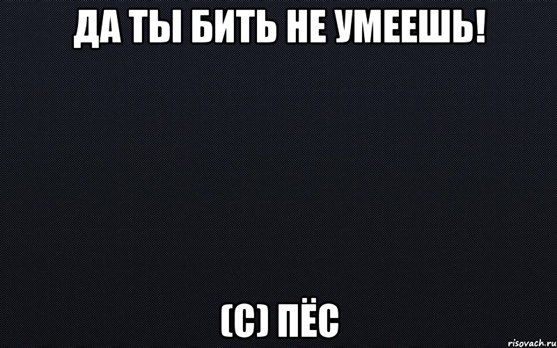 Да ты бить не умеешь! (с) Пёс, Мем черный фон