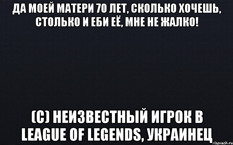 Да моей матери 70 лет, сколько хочешь, столько и еби её, мне не жалко! (с) неизвестный игрок в league of legends, украинец, Мем черный фон