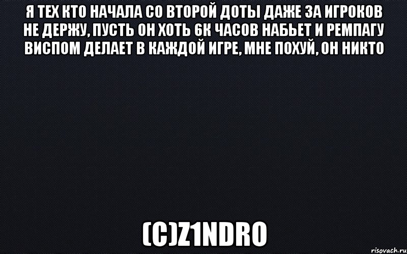 Я тех кто начала со второй доты даже за игроков не держу, пусть он хоть 6к часов набьет и ремпагу виспом делает в каждой игре, мне похуй, он никто (с)z1ndro, Мем черный фон