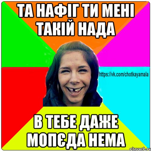 та нафіг ти мені такій нада в тебе даже мопєда нема, Мем Чотка мала