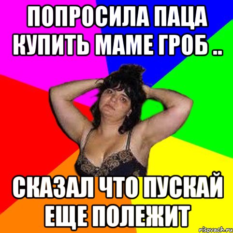 Попросила паца купить маме гроб .. сказал что пускай еще полежит, Мем Чотка мала