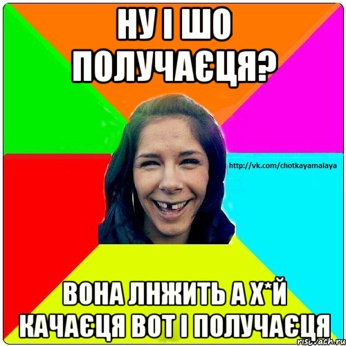 Ну і шо получаєця? Вона лнжить а х*й качаєця вот і получаєця, Мем Чотка мала