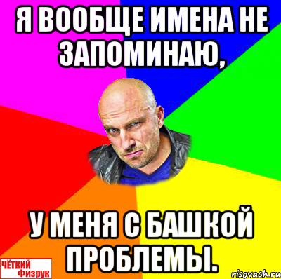 Я вообще имена не запоминаю, у меня с башкой проблемы., Мем  ЧЁТКИЙ ФИЗРУК