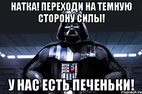 Натка! Переходи на темную сторону силы! У нас есть печеньки!