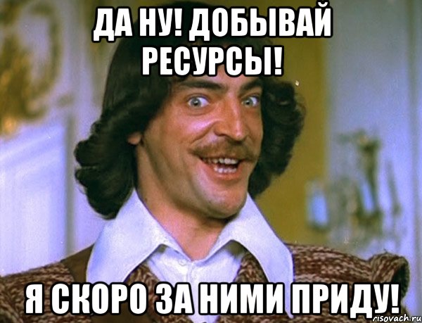 Да Ну! Добывай ресурсы! Я скоро за ними приду!