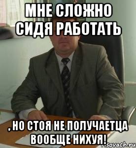 Мне сложно сидя работать , но стоя не получаетца вообще нихуя!