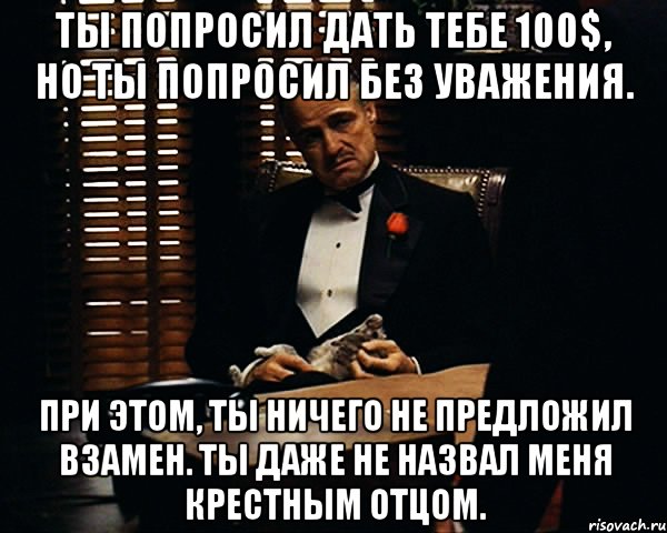 Я не дам и не проси. Ты попросил без уважения. Ты меня не назвал крестным отцом. Ты даже не называешь меня крестным. Ты просишь дать.