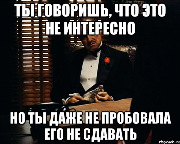 Вовсе не интересно. Доступное не интересно. То что доступно всем мне не интересно. Не интересно. Кадров Дон Мем.