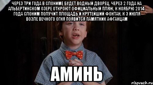 через три года в Слониме будет Водный дворец, через 2 года на Альбертинском озере откроют официальный пляж, к ноябрю 2014 года Слоним получит площадь и крутейший фонтан, к 3 июля возле Вечного огня появится памятник афганцам Аминь, Мем Джуниор