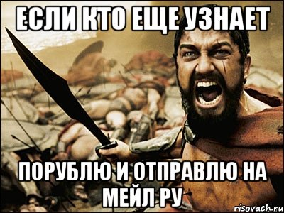 Если кто еще узнает порублю и отправлю на мейл ру, Мем Это Спарта