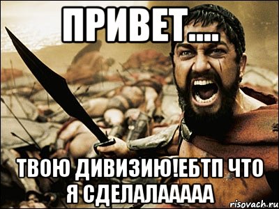 Привет.... Твою дивизию!ЕБТП ЧТО Я СДЕЛАЛААААА, Мем Это Спарта