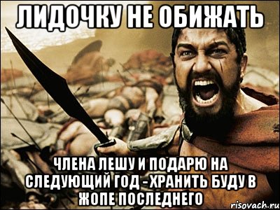 Лидочку не обижать Члена лешу и подарю на следующий год - хранить буду в жопе последнего, Мем Это Спарта