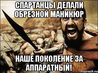 Спартанцы делали обрезной маникюр Наше поколение за аппаратный!, Мем Это Спарта