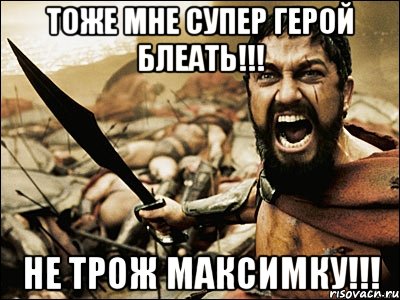 Тоже мне супер герой БЛЕАТЬ!!! Не трож Максимку!!!, Мем Это Спарта