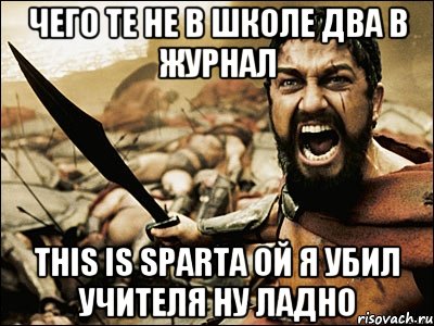 чего те не в школе два в журнал This is Sparta ой я убил учителя ну ладно, Мем Это Спарта