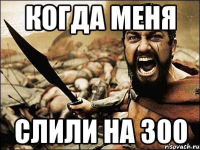 Когда меня слили на 300, Мем Это Спарта