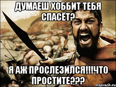 думаеш хоббит тебя спасёт? я аж прослезился!!!что простите???, Мем Это Спарта