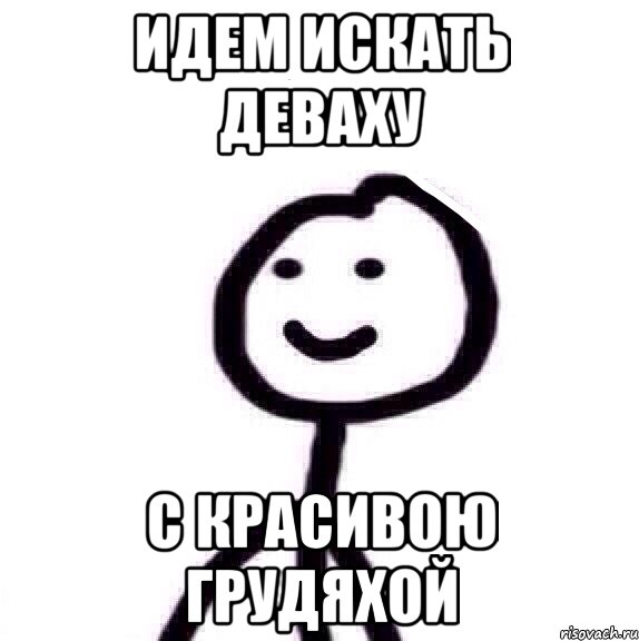 ИДЕМ ИСКАТЬ ДЕВАХУ С КРАСИВОЮ ГРУДЯХОЙ, Мем Теребонька (Диб Хлебушек)