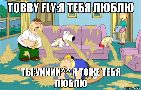 Tobby Fly:Я тебя люблю Ты:уииии^^ я тоже тебя люблю, Мем Гриффины блюют