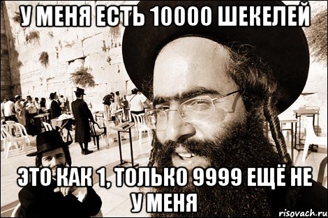 у меня есть 10000 шекелей это как 1, только 9999 ещё не у меня