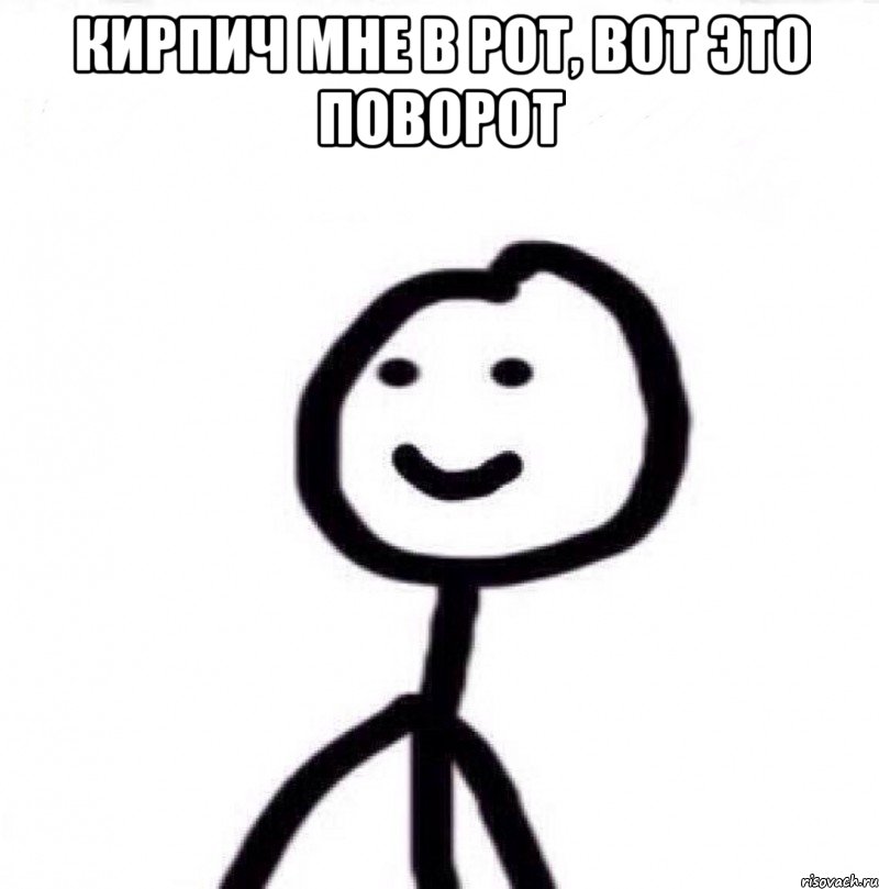 Кирпич мне в рот, вот это поворот 