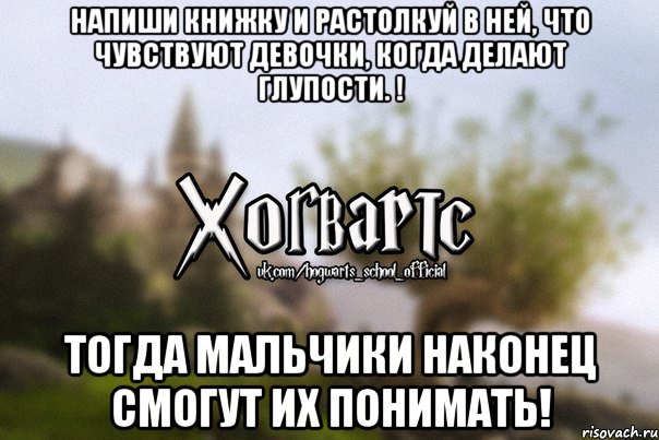 Напиши книжку и растолкуй в ней, что чувствуют девочки, когда делают глупости. ! Тогда мальчики наконец смогут их понимать!