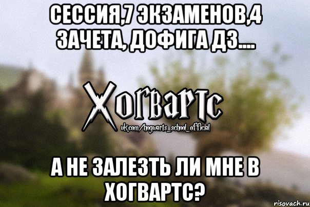 Сессия,7 экзаменов,4 зачета, дофига дз.... А не залезть ли мне в Хогвартс?