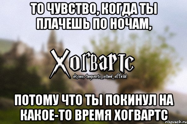 То чувство, когда ты плачешь по ночам, потому что ты покинул на какое-то время Хогвартс