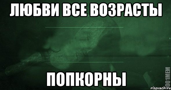 ЛЮБВИ ВСЕ ВОЗРАСТЫ ПОПКОРНЫ