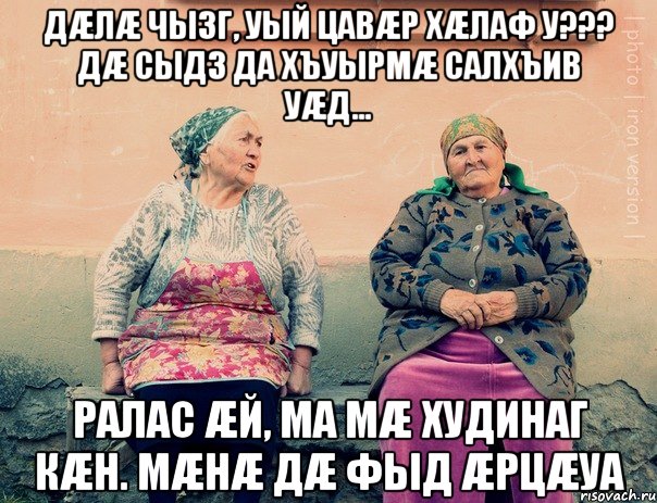 Дæлæ чызг, уый цавæр хæлаф у??? Дæ сыдз да хъуырмæ салхъив уæд... РАЛАС æЙ, МА Мæ ХУДИНАГ КæН. Мæнæ дæ фыд æрцæуа, Мем   Ирон бабушки