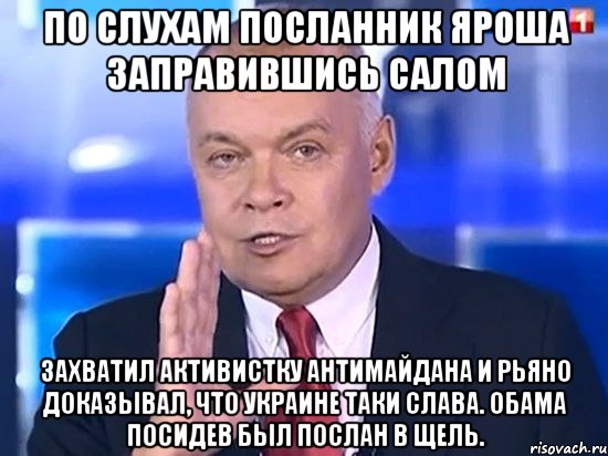 ПО СЛУХАМ ПОСЛАННИК ЯРОША ЗАПРАВИВШИСЬ САЛОМ ЗАХВАТИЛ АКТИВИСТКУ АНТИМАЙДАНА И РЬЯНО ДОКАЗЫВАЛ, ЧТО УКРАИНЕ ТАКИ СЛАВА. ОБАМА ПОСИДЕВ БЫЛ ПОСЛАН В ЩЕЛЬ., Мем Киселёв 2014