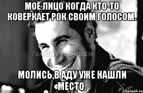 Моё лицо когда кто-то коверкает рок своим голосом. Молись,в аду уже нашли место.