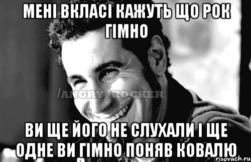 мені вкласі кажуть що рок гімно ви ще його не слухали і ще одне ви гімно поняв ковалю