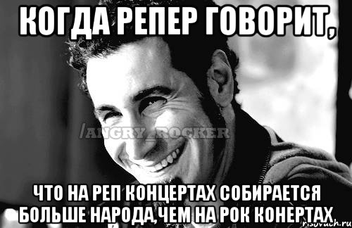 Когда репер говорит, что на реп концертах собирается больше народа,чем на рок конертах