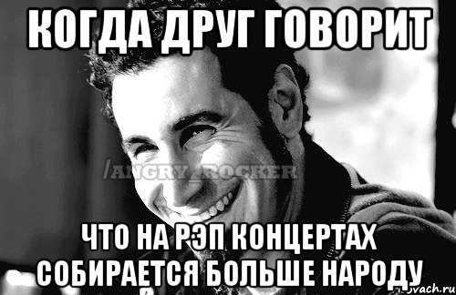 Когда друг говорит что на рэп концертах собирается больше народу, Мем Когда кто-то говорит