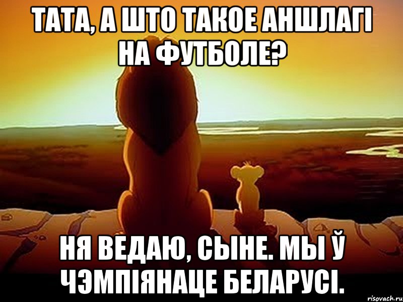 тата, а што такое аншлагі на футболе? ня ведаю, сыне. Мы ў чэмпіянаце беларусі., Мем  король лев