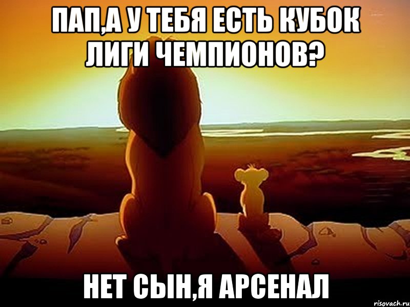 ПАП,А У ТЕБЯ ЕСТЬ КУБОК ЛИГИ ЧЕМПИОНОВ? НЕТ СЫН,Я АРСЕНАЛ, Мем  король лев