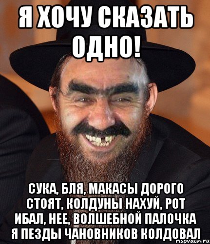 Я хочу сказать одно! Сука, бля, макасы дорого стоят, колдуны нахуй, рот ибал, нее, волшебной палочка я пезды чановников колдовал, Мем Кошерный Ашотик